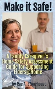 Make it Safe! A Family Caregiver's Home Safety Assessment Guide for Supporting Elders@Home Rae A. Stonehouse