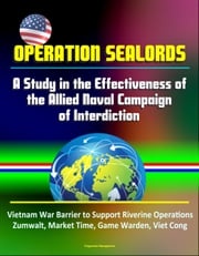 Operation Sealords: A Study in the Effectiveness of the Allied Naval Campaign of Interdiction - Vietnam War Barrier to Support Riverine Operations, Zumwalt, Market Time, Game Warden, Viet Cong Progressive Management