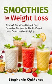 Smoothies for Weight Loss: Over 60 Delicious Quick &amp; Easy Smoothie Recipes for Rapid Weight Loss, Detox, and Anti-Aging Stephanie Quiñones
