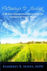 Pathways to Healing: A 60 Day Empowerment Devotional for Survivors of Sexual Abuse Kimberly R. Mayes, MSW