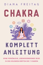 Chakra Komplett-Anleitung: Deine persönliche, lebensverändernde Reise zu den heilenden Kräften der 7 Chakren Diana Freitag