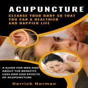 Acupuncture: Cleanse Your Body So That You Can a Healthier and Happier Life (A Guide for Med and about the Benefits Uses and Side Effects of Acupuncture) Derrick Norman