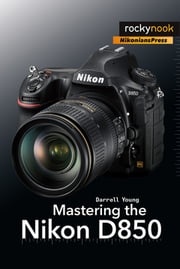 Mastering the Nikon D850 Darrell Young