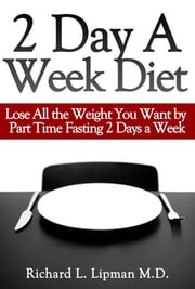 2 Day a Week Diet: You Can Lose All the Weight You Want By Part Time Fasting Only 2 Days a Week! Richard Lipman MD