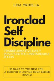 Ironclad Self-Discipline: Transformative Daily Practices for Unshakeable Focus Leia Cruella