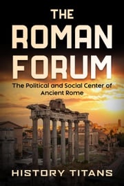 The Roman Forum: The Political and Social Center of Ancient Rome History Titans