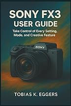 Sony FX3 User Guide: Take Control of Every Setting, Mode, and Creative Feature
