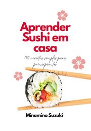 Aprender Sushi em Casa: 100 Receitas Simples para Principiantes Minamino Suzuki