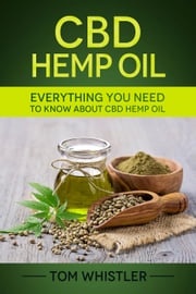 CBD Hemp Oil : Everything You Need to Know About CBD Hemp Oil - Complete Beginner's Guide Tom Whistler
