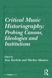 Critical Music Historiography: Probing Canons, Ideologies and Institutions Vesa Kurkela