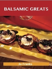 Balsamic Greats: Delicious Balsamic Recipes, The Top 100 Balsamic Recipes Jo Franks