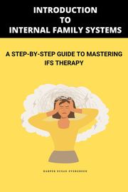 Introduction to Internal Family Systems: A Step-by-Step Guide to Mastering IFS Therapy Harper Susan Evergreen