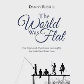 The World Was Flat: Five Boys Search Their Future Growing Up in a Small Rural Texas Town