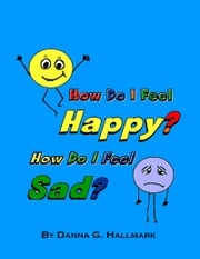 How Do I Feel Happy? How Do I Feel Sad? Danna G Hallmark