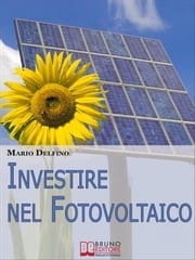 Investire nel Fotovoltaico. Tecniche e Strategie Pratiche per Gestire e Affrontare l'Investimento nel Fotovoltaico. (Ebook Italiano - Anteprima Gratis) Mario Delfino