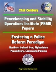 21st Century Peacekeeping and Stability Operations Institute (PKSOI) Papers - Fostering a Police Reform Paradigm - Northern Ireland, Iraq, Afghanistan, Paramilitary, Community Policing Progressive Management