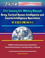 21st Century U.S. Military Manuals: Army Tactical Human Intelligence and Counterintelligence Operations ST 2-22.7 (FM 34-7-1) - HUMINT in Urban Environment, Battlefield, Command and Control, Team Operations, Targeting Progressive Management