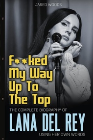 F**ked My Way Up to the Top: The Complete Biography of Lana Del Rey Using Her Own Words (In Her Own 