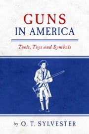 Guns In America: Tools, Toys and Symbols O. T. Sylvester