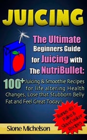Juicing: The Ultimate Beginners Guide for Juicing with the NutriBullet: 100 + Juicing and Smoothie Recipes for Life altering Health Changes, Lose that Stubborn Belly Fat and Feel Great Today Sione Michelson