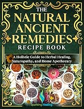 The Natural Ancient Remedies Recipe Book: A Holistic Guide to Herbal Healing, Naturopathy and Home A