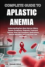 COMPLETE GUIDE TO APLASTIC ANEMIA: Understanding Rare Bone Marrow Failure, Causes, Symptoms, Diagnos