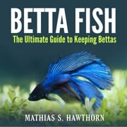 Betta Fish: The Ultimate Guide to Keeping Bettas Mathias S. Hawthorn