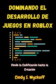 Dominando el Desarrollo de Juegos en Roblox Cindy S. Wyckoff