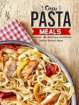 Easy Pasta Meals: Discover Delicious and Quick Italian Dinner Ideas (Pasta Recipes)