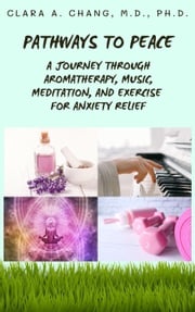 Pathways to Peace: A Journey Through Aromatherapy, Music, Meditation, and Exercise for Anxiety Relief Clara A. Chang