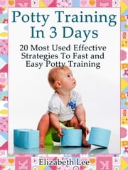 Potty Training In 3 Days: 20 Most Used Effective Strategies To Fast and Easy Potty Training Elizabeth Lee