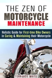 The Zen of Motorcycle Maintenance: Holistic Guide for First-Time Bike Owners in Caring &amp; Maintaining Their Motorcycle Terrance White