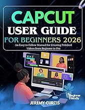 CAPCUT USER GUIDE FOR BEGINNERS 2026: An Easy-to-Follow Manual for Creating Polished Videos from Beg