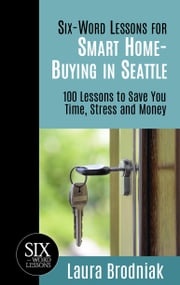 Six-Word Lessons for Smart Home-Buying in Seattle: 100 Lessons to Save You Time, Stress and Money Laura Brodniak