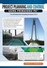 Project Planning &amp; Control Using Primavera P6 - For all industries including Versions 4 to 7 Paul E Harris