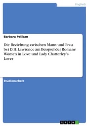 Die Beziehung zwischen Mann und Frau bei D.H. Lawrence am Beispiel der Romane Women in Love und Lady Chatterley's Lover Barbara Pelikan