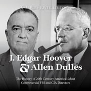 J. Edgar Hoover and Allen Dulles: The History of 20th Century America’s Most Controversial FBI and CIA Directors Charles River Editors