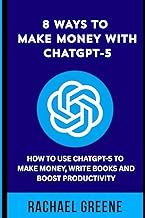 8 Ways to Make Money with ChatGPT-5: How to Use ChatGPT-5 to Make Money, Write Books and Boost Produ