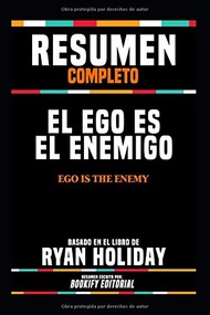 Resumen Completo "El Ego Es El Enemigo (Ego Is The Enemy)" - Basado En El Libro De Ryan Holiday, Res