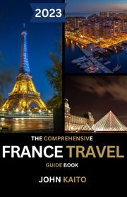 The Comprehensive France Travel Guide Book 2023: JOHN KAITO