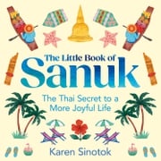 The Little Book of Sanuk: The Thai Secret to a More Joyful Life Karen Sinotok