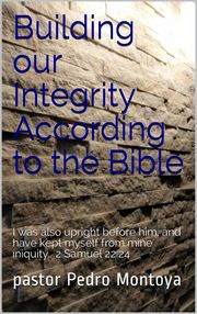 Building our Integrity According to the Bible PEDRO MONTOYA