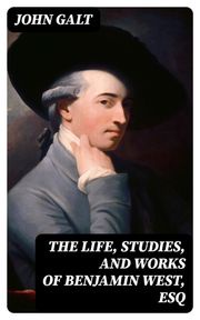 The Life, Studies, and Works of Benjamin West, Esq John Galt