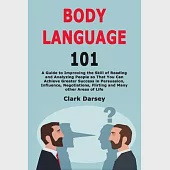 Body Language 101: A Guide to Improving the Skill of Reading and Analyzing People so That You Can Achieve Greater Success in Persuasion,