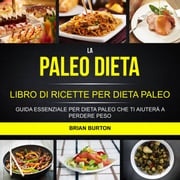 La paleo dieta: Libro di Ricette per Dieta Paleo: Guida Essenziale Per Dieta Paleo Che Ti Aiuterà a Perdere Peso Brian Burton