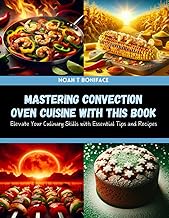 Mastering Convection Oven Cuisine with this Book: Elevate Your Culinary Skills with Essential Tips and Recipes