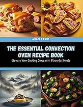The Essential Convection Oven Recipe Book: Elevate Your Cooking Game with Flavorful Meals