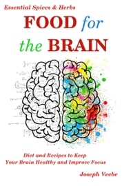 Food for the Brain: Diet and Recipes to Keep Your Brain Healthy and Improve Focus (Essential Spices and Herbs Book 13) Joseph Veebe