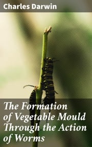 The Formation of Vegetable Mould Through the Action of Worms Charles Darwin