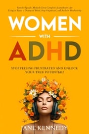 Women with ADHD: Stop Feeling Frustrated and Unlock Your True Potential! Female-Specific Methods Even Complete Scatterbrains Can Use to Focus a Distracted Mind, Stay Organized and Reclaim Productivity Jane Kennedy